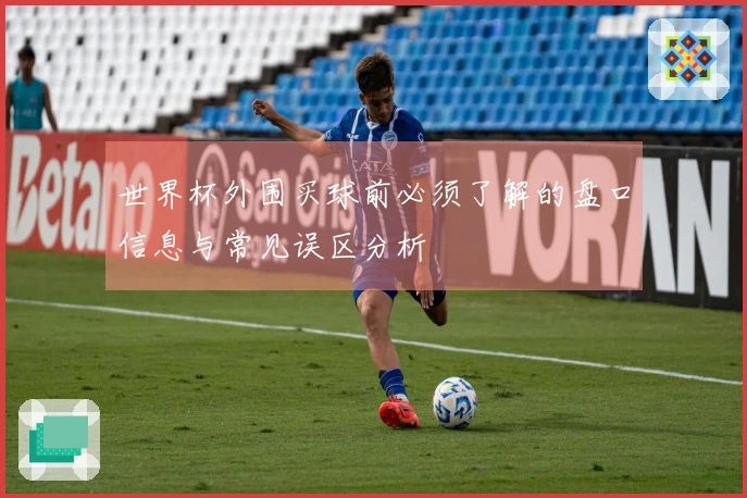 世界杯外围买球前必须了解的盘口信息与常见误区分析