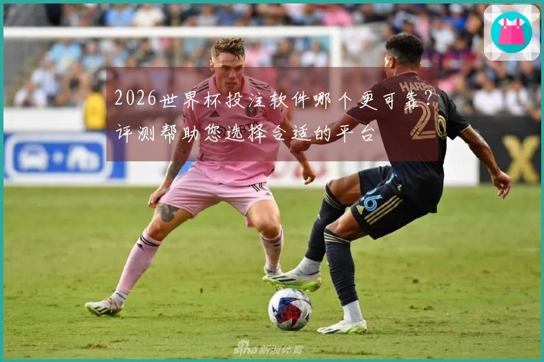 2026世界杯投注软件哪个更可靠？评测帮助您选择合适的平台