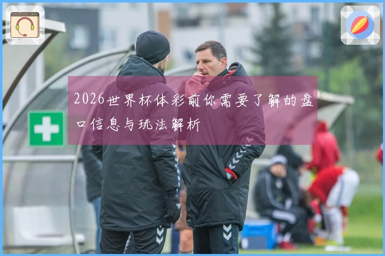2026世界杯体彩前你需要了解的盘口信息与玩法解析