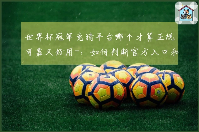世界杯冠军竞猜平台哪个才算正规可靠又好用-，如何判断官方入口和避免被骗
