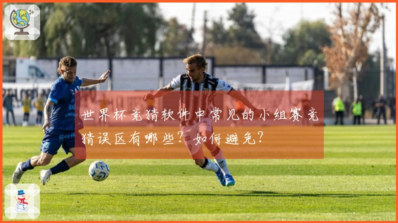 世界杯竞猜软件中常见的小组赛竞猜误区有哪些？如何避免？