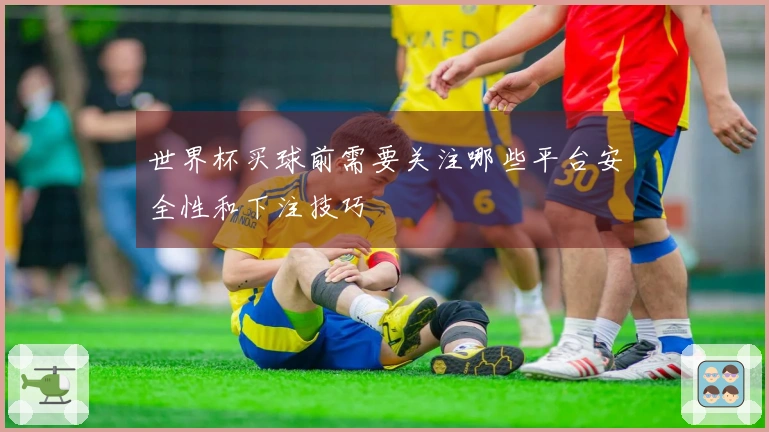 世界杯买球前需要关注哪些平台安全性和下注技巧