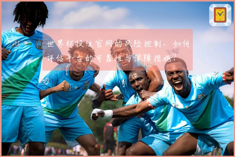 世界杯投注官网的风险控制，如何评估平台的可靠性与保障措施？
