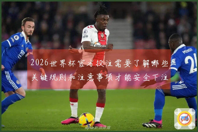2026世界杯官方投注需要了解哪些关键规则和注意事项才能安全下注