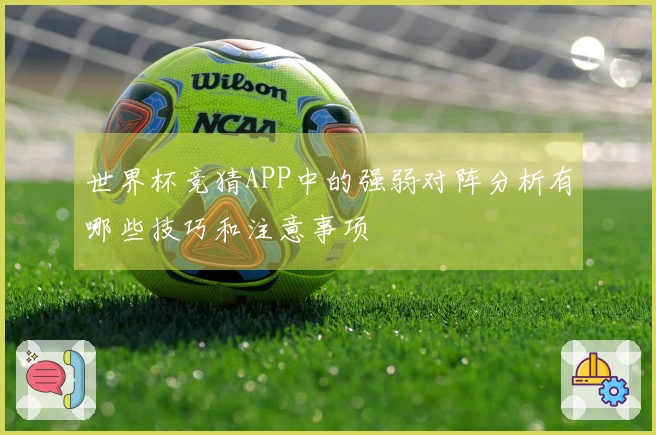 世界杯竞猜APP中的强弱对阵分析有哪些技巧和注意事项