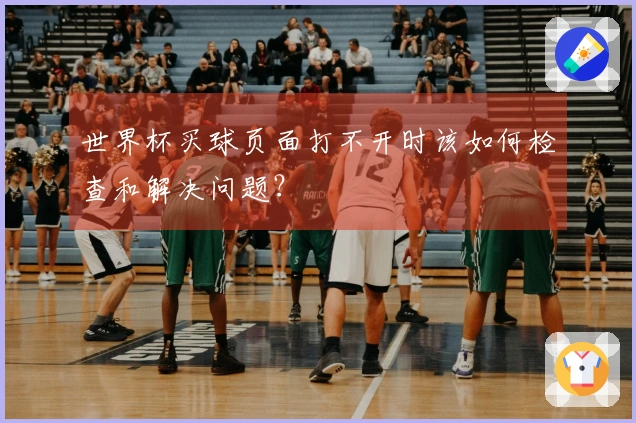 世界杯买球页面打不开时该如何检查和解决问题？