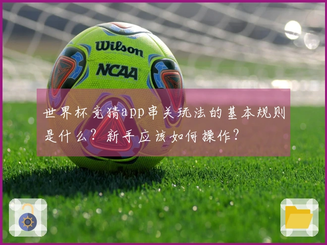 世界杯竞猜app串关玩法的基本规则是什么？新手应该如何操作？