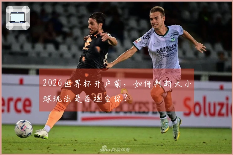 2026世界杯开户前，如何判断大小球玩法是否适合你？