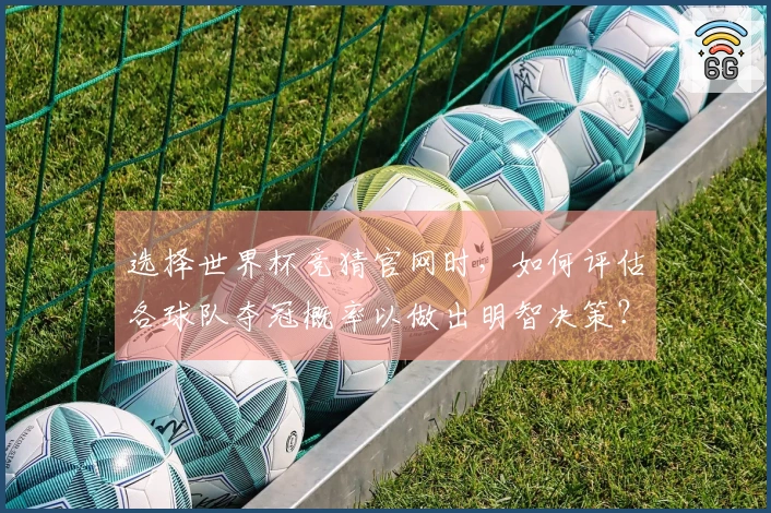 选择世界杯竞猜官网时，如何评估各球队夺冠概率以做出明智决策？