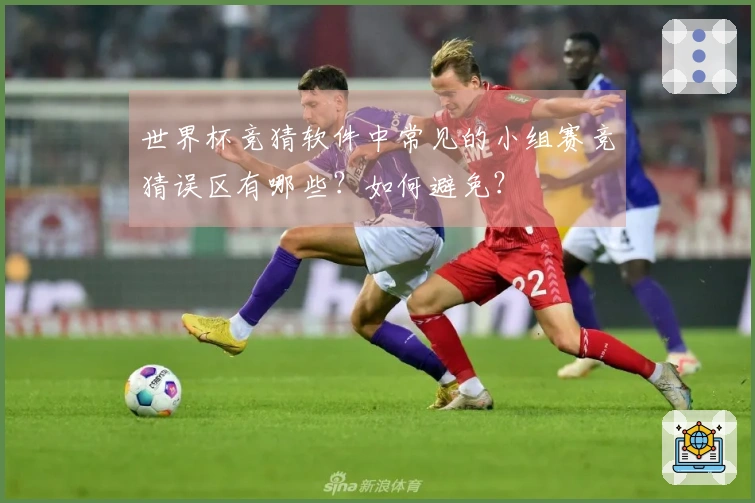 世界杯竞猜软件中常见的小组赛竞猜误区有哪些？如何避免？