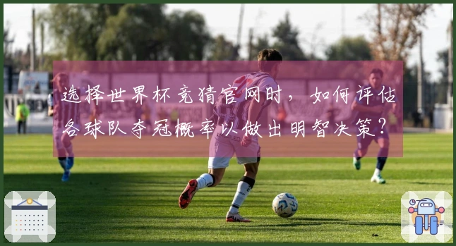 选择世界杯竞猜官网时，如何评估各球队夺冠概率以做出明智决策？