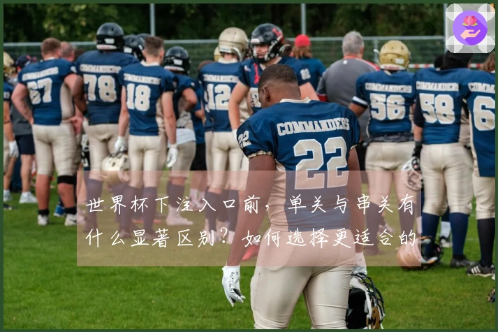 世界杯下注入口前，单关与串关有什么显著区别？如何选择更适合的投注方式？