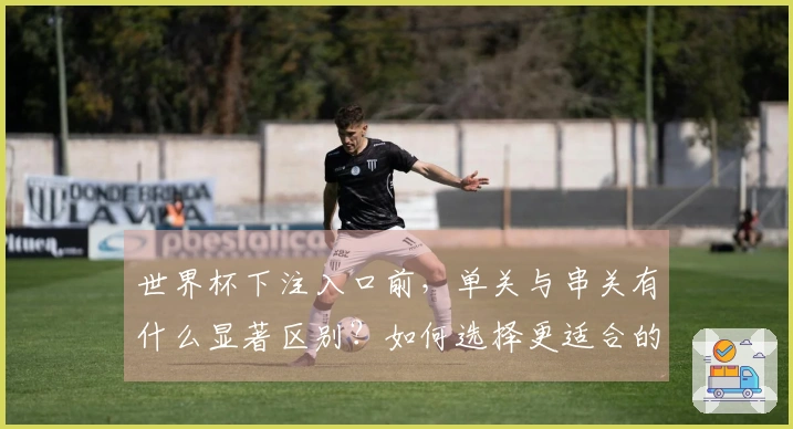 世界杯下注入口前，单关与串关有什么显著区别？如何选择更适合的投注方式？