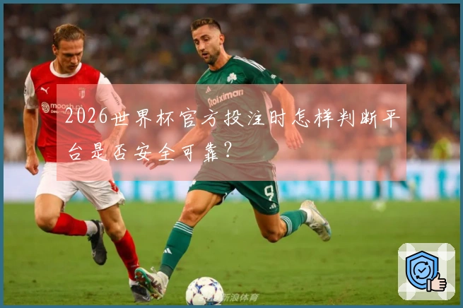 2026世界杯官方投注时怎样判断平台是否安全可靠？