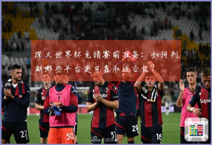 烽火世界杯竞猜赛前准备：如何判断哪些平台更可靠和适合你？
