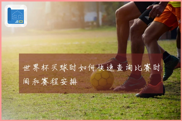 世界杯买球时如何快速查询比赛时间和赛程安排