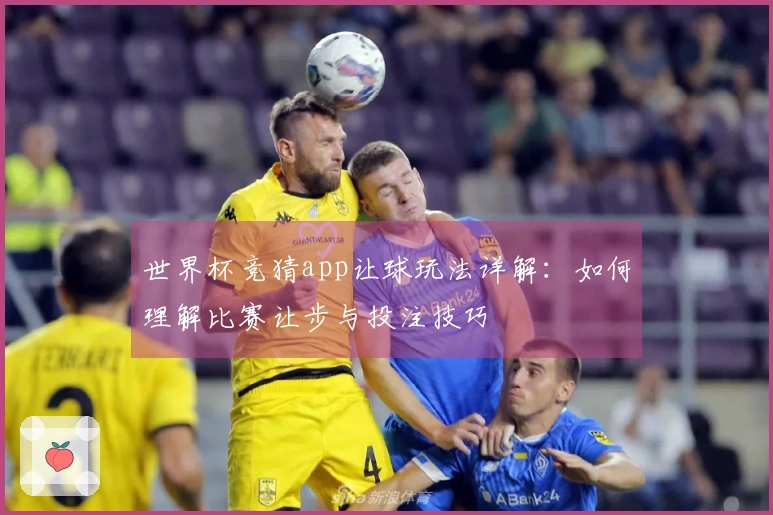 世界杯竞猜app让球玩法详解：如何理解比赛让步与投注技巧