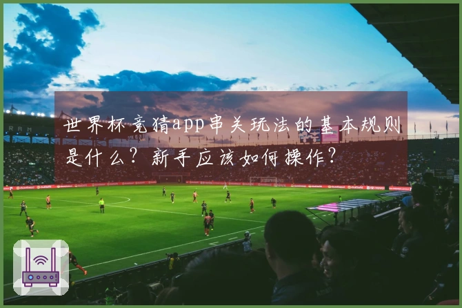 世界杯竞猜app串关玩法的基本规则是什么？新手应该如何操作？