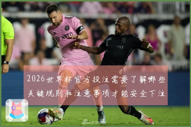 2026世界杯官方投注需要了解哪些关键规则和注意事项才能安全下注