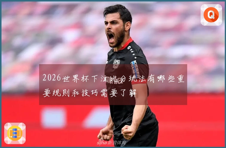 2026世界杯下注比分玩法有哪些重要规则和技巧需要了解