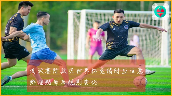 淘汰赛阶段买世界杯竞猜时应注意哪些赔率及规则变化