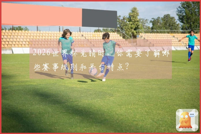 2026世界杯竞猜时，你需要了解哪些赛事规则和平台特点？