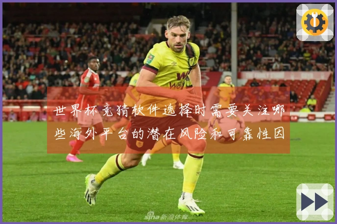 世界杯竞猜软件选择时需要关注哪些海外平台的潜在风险和可靠性因素