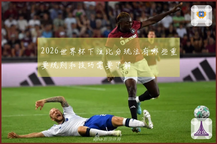 2026世界杯下注比分玩法有哪些重要规则和技巧需要了解
