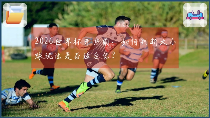 2026世界杯开户前，如何判断大小球玩法是否适合你？