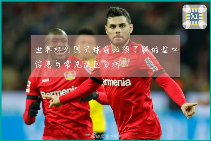 世界杯外围买球前必须了解的盘口信息与常见误区分析