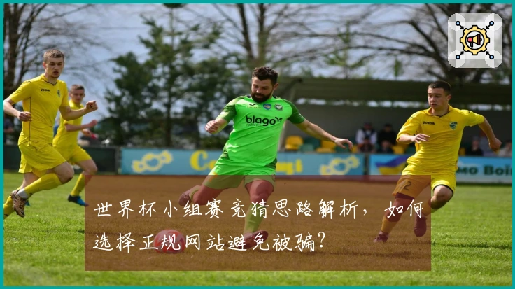 世界杯小组赛竞猜思路解析，如何选择正规网站避免被骗？