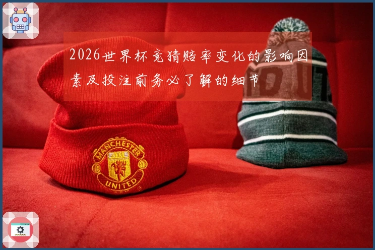 2026世界杯竞猜赔率变化的影响因素及投注前务必了解的细节