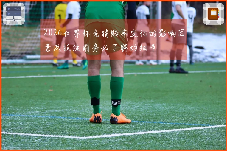 2026世界杯竞猜赔率变化的影响因素及投注前务必了解的细节