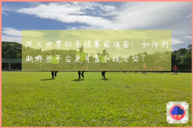 烽火世界杯竞猜赛前准备：如何判断哪些平台更可靠和适合你？