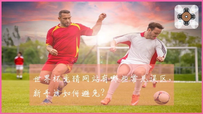 世界杯竞猜网站有哪些常见误区，新手该如何避免？